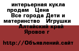 интерьерная кукла продам › Цена ­ 2 000 - Все города Дети и материнство » Игрушки   . Алтайский край,Яровое г.